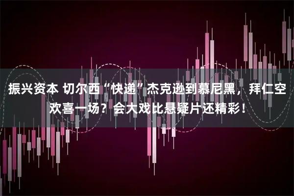 振兴资本 切尔西“快递”杰克逊到慕尼黑，拜仁空欢喜一场？会大戏比悬疑片还精彩！