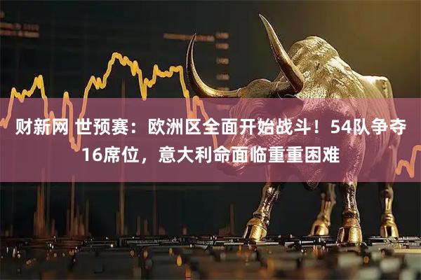 财新网 世预赛：欧洲区全面开始战斗！54队争夺16席位，意大利命面临重重困难