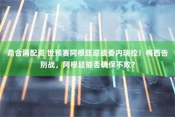 鼎合网配资 世预赛阿根廷迎战委内瑞拉！梅西告别战，阿根廷能否确保不败？