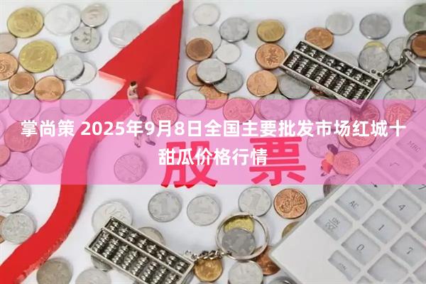 掌尚策 2025年9月8日全国主要批发市场红城十甜瓜价格行情