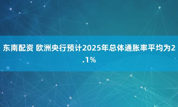 东南配资 欧洲央行预计2025年总体通胀率平均为2.1%