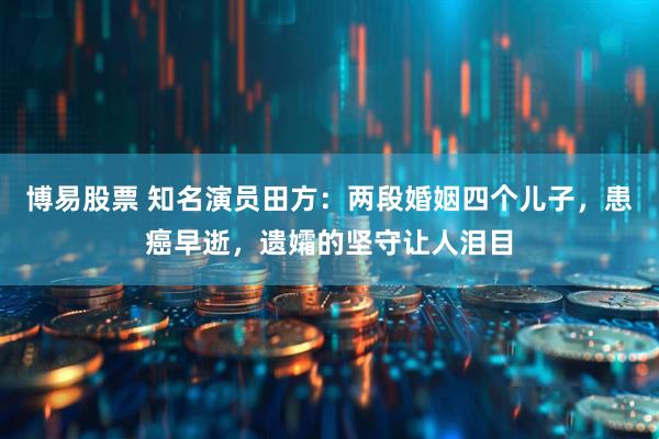 博易股票 知名演员田方：两段婚姻四个儿子，患癌早逝，遗孀的坚守让人泪目