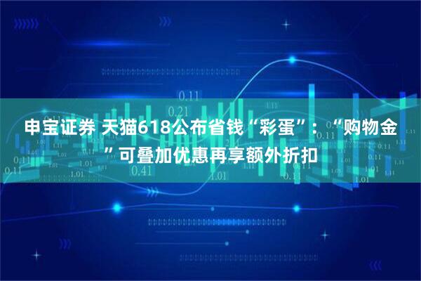 申宝证券 天猫618公布省钱“彩蛋”：“购物金”可叠加优惠再享额外折扣