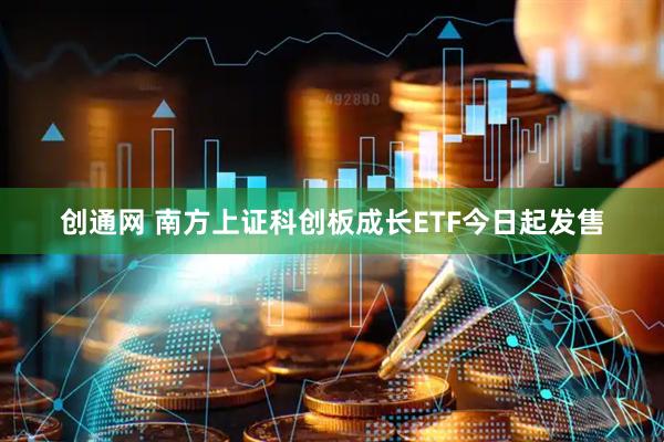 创通网 南方上证科创板成长ETF今日起发售
