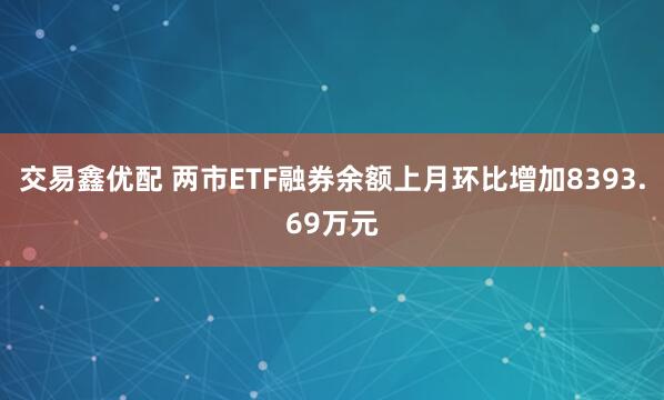 交易鑫优配 两市ETF融券余额上月环比增加8393.69万元