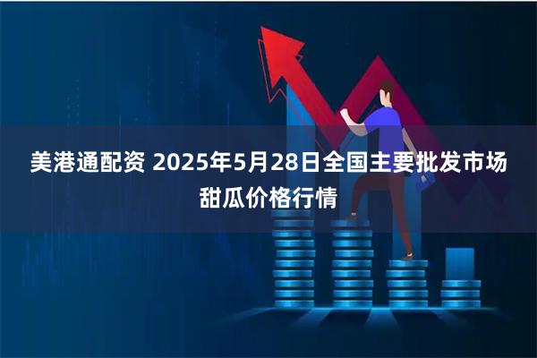美港通配资 2025年5月28日全国主要批发市场甜瓜价格行情