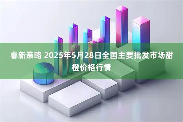 睿新策略 2025年5月28日全国主要批发市场甜橙价格行情