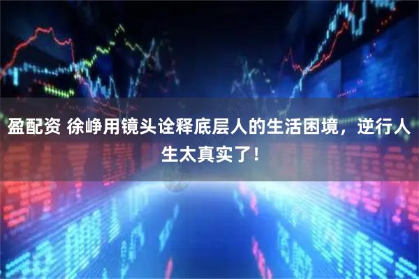 盈配资 徐峥用镜头诠释底层人的生活困境，逆行人生太真实了！