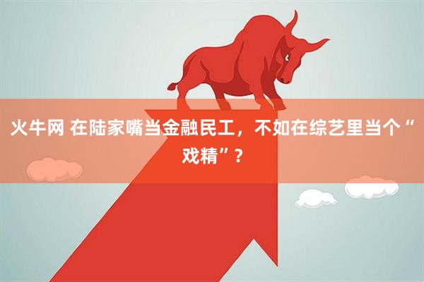 火牛网 在陆家嘴当金融民工，不如在综艺里当个“戏精”？