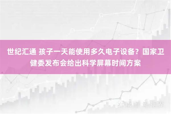 世纪汇通 孩子一天能使用多久电子设备？国家卫健委发布会给出科学屏幕时间方案