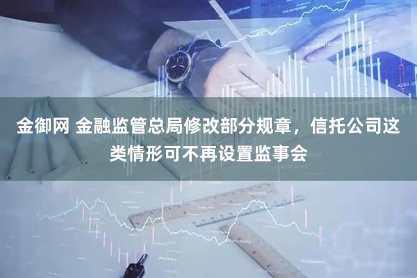 金御网 金融监管总局修改部分规章，信托公司这类情形可不再设置监事会