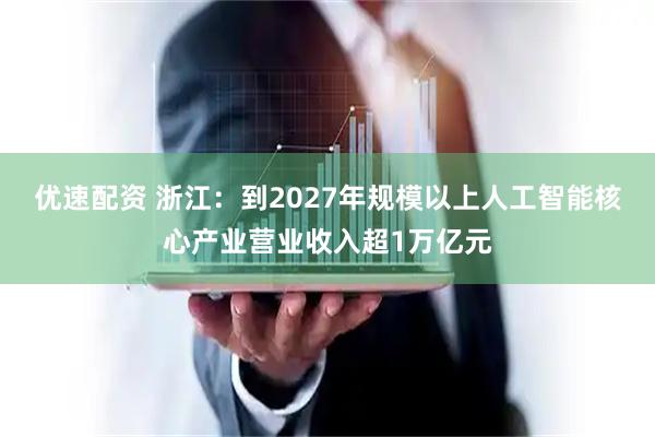 优速配资 浙江：到2027年规模以上人工智能核心产业营业收入超1万亿元