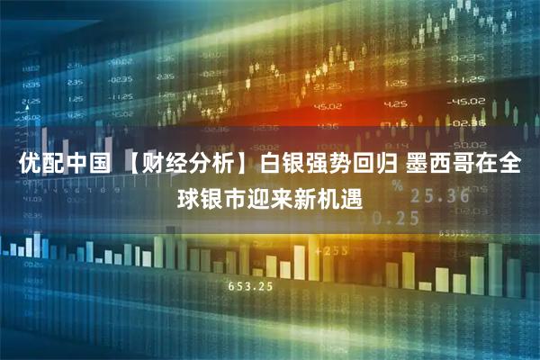 优配中国 【财经分析】白银强势回归 墨西哥在全球银市迎来新机遇