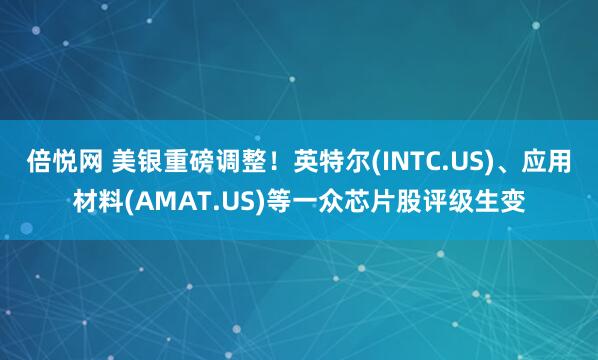 倍悦网 美银重磅调整！英特尔(INTC.US)、应用材料(AMAT.US)等一众芯片股评级生变