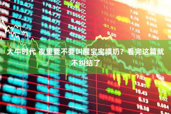 大牛时代 夜里要不要叫醒宝宝喂奶？看完这篇就不纠结了