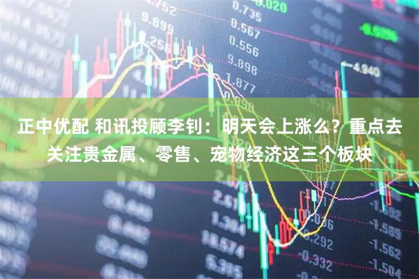正中优配 和讯投顾李钊：明天会上涨么？重点去关注贵金属、零售、宠物经济这三个板块