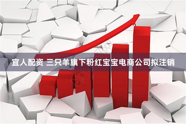 宜人配资 三只羊旗下粉红宝宝电商公司拟注销