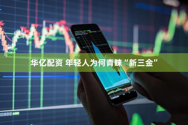 华亿配资 年轻人为何青睐“新三金”