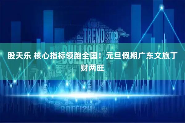 股天乐 核心指标领跑全国！元旦假期广东文旅丁财两旺
