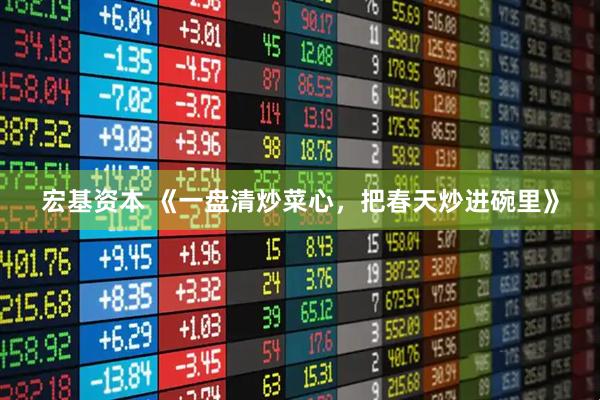 宏基资本 《一盘清炒菜心，把春天炒进碗里》