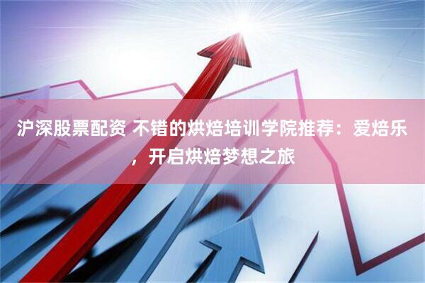 沪深股票配资 不错的烘焙培训学院推荐：爱焙乐，开启烘焙梦想之旅