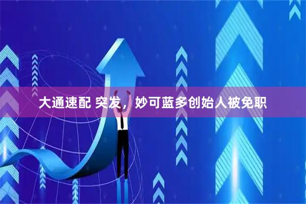 大通速配 突发，妙可蓝多创始人被免职