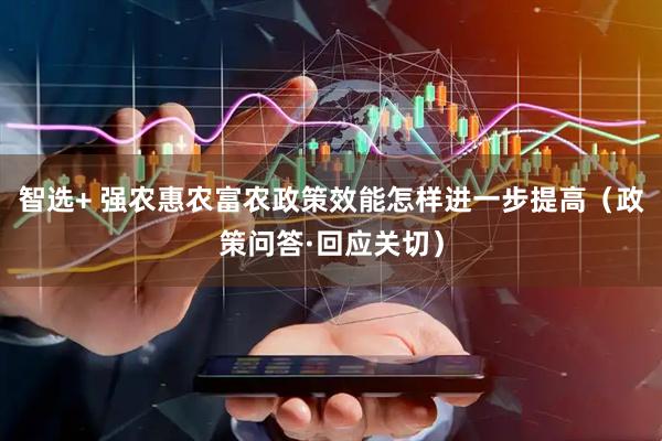 智选+ 强农惠农富农政策效能怎样进一步提高（政策问答·回应关切）
