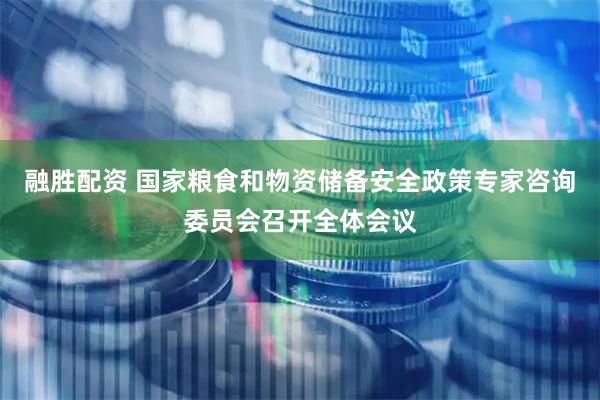 融胜配资 国家粮食和物资储备安全政策专家咨询委员会召开全体会议