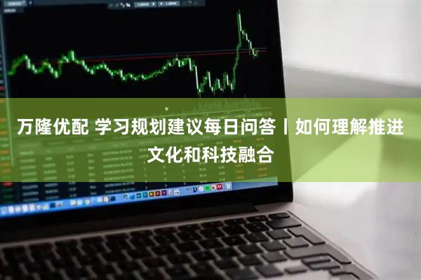 万隆优配 学习规划建议每日问答丨如何理解推进文化和科技融合