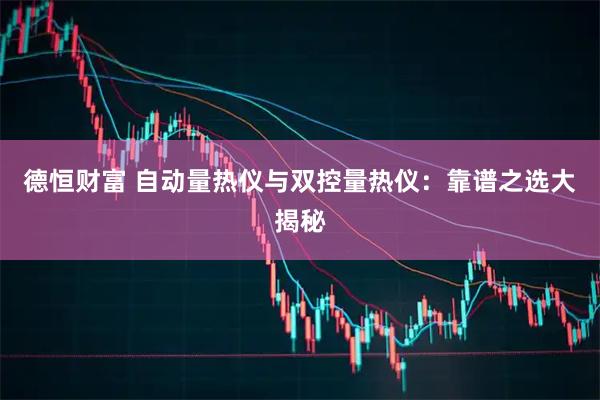 德恒财富 自动量热仪与双控量热仪：靠谱之选大揭秘