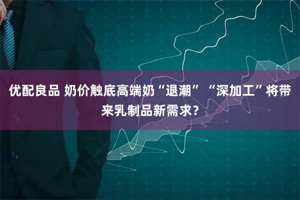 优配良品 奶价触底高端奶“退潮” “深加工”将带来乳制品新需求？