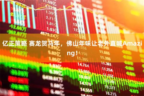 亿正策略 赛龙贺马年，佛山年味让老外直喊Amazing！