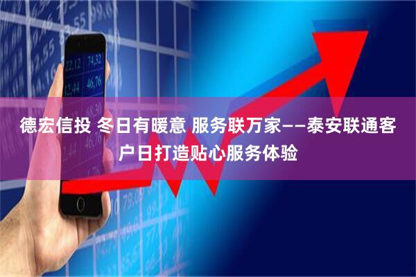 德宏信投 冬日有暖意 服务联万家——泰安联通客户日打造贴心服务体验