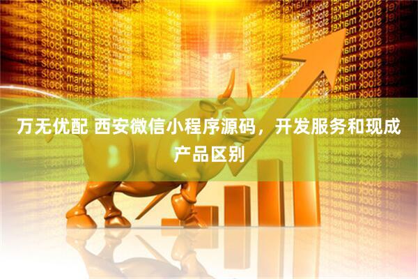 万无优配 西安微信小程序源码，开发服务和现成产品区别