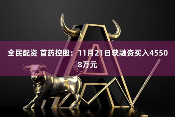 全民配资 首药控股：11月21日获融资买入45508万元