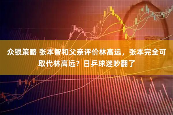 众银策略 张本智和父亲评价林高远，张本完全可取代林高远？日乒球迷吵翻了