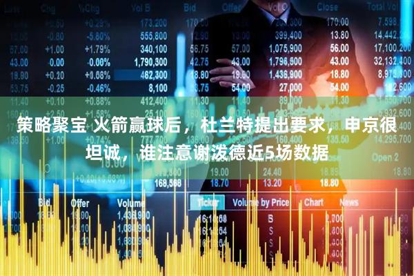 策略聚宝 火箭赢球后，杜兰特提出要求，申京很坦诚，谁注意谢泼德近5场数据