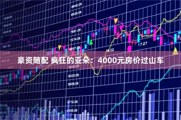 豪资随配 疯狂的亚朵：4000元房价过山车
