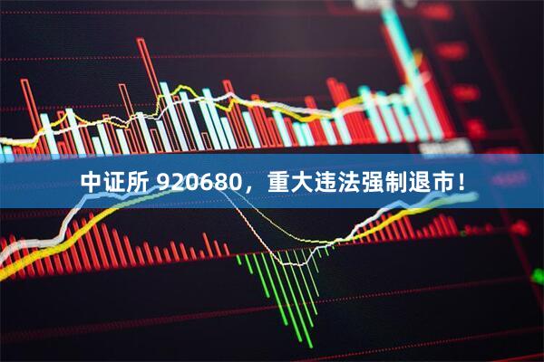 中证所 920680，重大违法强制退市！