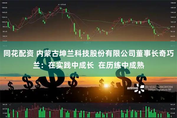 同花配资 内蒙古坤兰科技股份有限公司董事长奇巧兰：在实践中成长  在历练中成熟