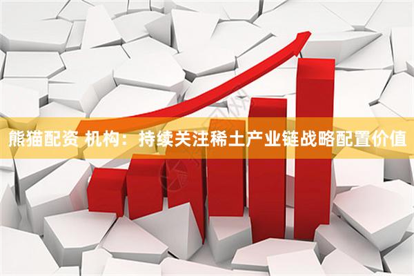 熊猫配资 机构：持续关注稀土产业链战略配置价值