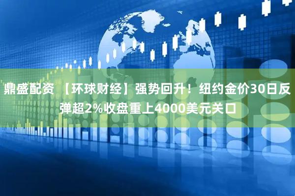鼎盛配资 【环球财经】强势回升！纽约金价30日反弹超2%收盘重上4000美元关口