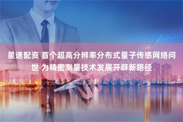 星速配资 首个超高分辨率分布式量子传感网络问世 为精密测量技术发展开辟新路径