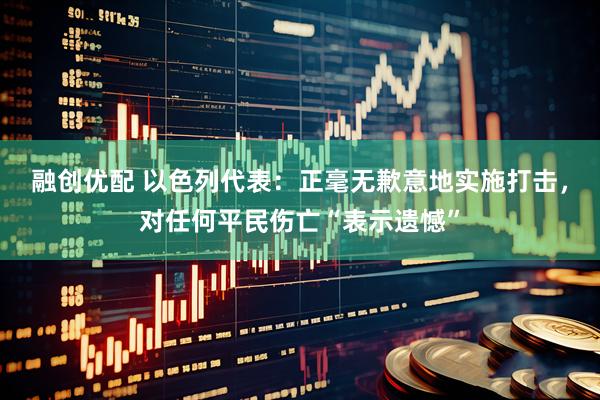 融创优配 以色列代表：正毫无歉意地实施打击，对任何平民伤亡“表示遗憾”