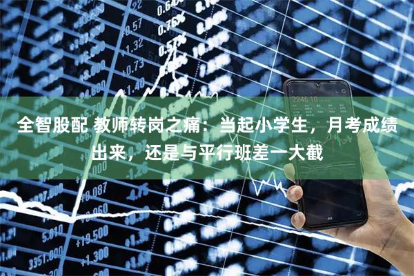 全智股配 教师转岗之痛：当起小学生，月考成绩出来，还是与平行班差一大截