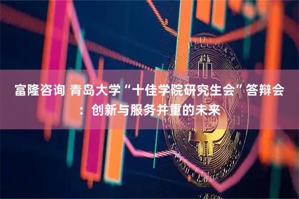 富隆咨询 青岛大学“十佳学院研究生会”答辩会：创新与服务并重的未来