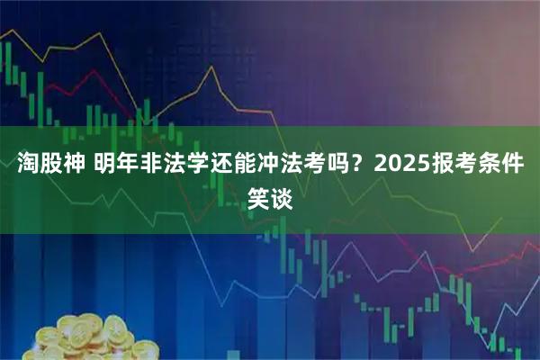 淘股神 明年非法学还能冲法考吗？2025报考条件笑谈