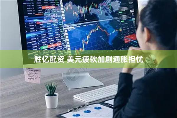 胜亿配资 美元疲软加剧通胀担忧